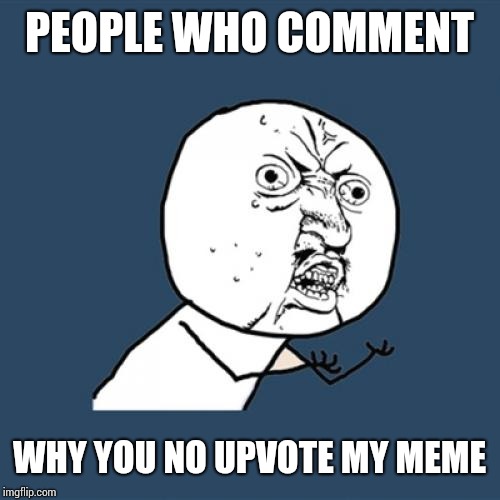 Y U No | PEOPLE WHO COMMENT; WHY YOU NO UPVOTE MY MEME | image tagged in memes,y u no | made w/ Imgflip meme maker