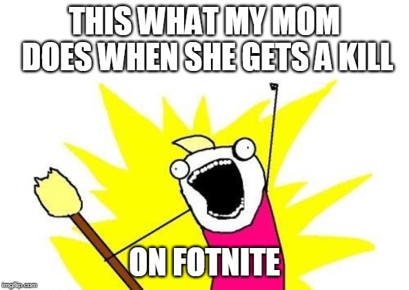 X All The Y Meme | THIS WHAT MY MOM DOES WHEN SHE GETS A KILL; ON FOTNITE | image tagged in memes,x all the y | made w/ Imgflip meme maker