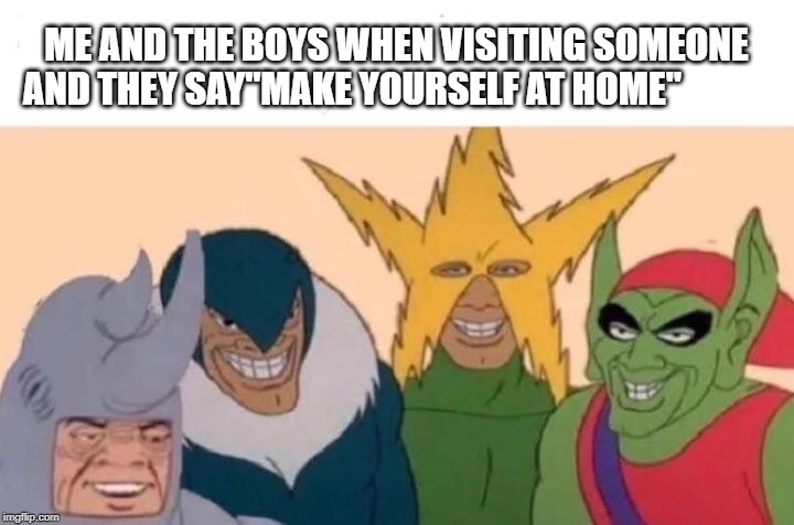 Me And The Boys | ME AND THE BOYS WHEN VISITING SOMEONE AND THEY SAY"MAKE YOURSELF AT HOME" | image tagged in me and the boys | made w/ Imgflip meme maker