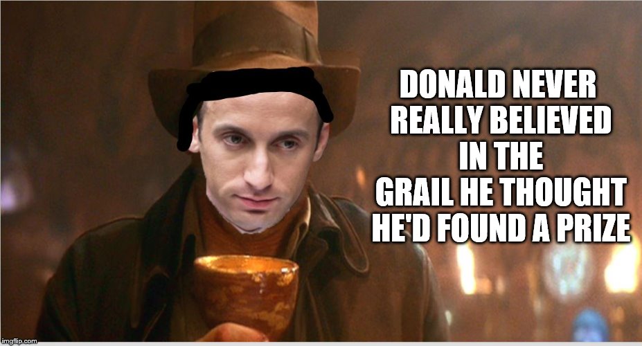 Trump sucks, miller blows | DONALD NEVER REALLY BELIEVED IN THE GRAIL HE THOUGHT HE'D FOUND A PRIZE | made w/ Imgflip meme maker