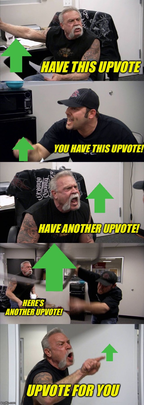 Upvotes for all! | HAVE THIS UPVOTE; YOU HAVE THIS UPVOTE! HAVE ANOTHER UPVOTE! HERE’S ANOTHER UPVOTE! UPVOTE FOR YOU | image tagged in memes,american chopper argument | made w/ Imgflip meme maker