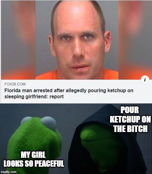 Florida Man Strikes Again! | POUR KETCHUP ON THE BITCH; MY GIRL LOOKS SO PEACEFUL | image tagged in memes,evil kermit | made w/ Imgflip meme maker