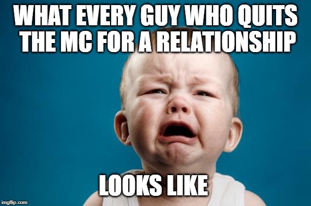 BABY CRYING | WHAT EVERY GUY WHO QUITS THE MC FOR A RELATIONSHIP; LOOKS LIKE | image tagged in baby crying | made w/ Imgflip meme maker