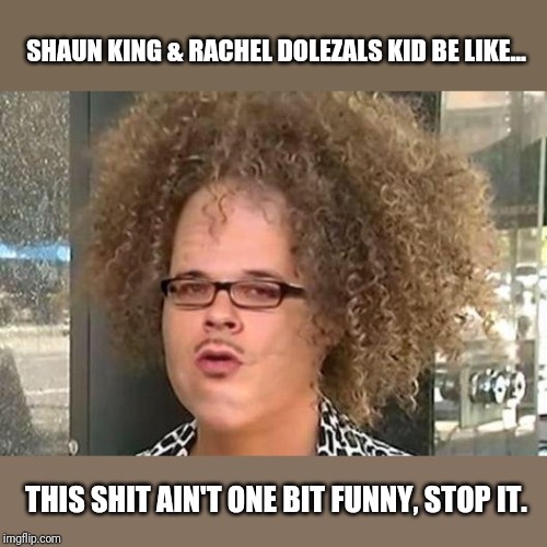 Shaun king Rachel dolezal | SHAUN KING & RACHEL DOLEZALS KID BE LIKE... THIS SHIT AIN'T ONE BIT FUNNY, STOP IT. | image tagged in funny | made w/ Imgflip meme maker