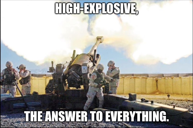 Field Artillery | HIGH-EXPLOSIVE, THE ANSWER TO EVERYTHING. | image tagged in field artillery | made w/ Imgflip meme maker