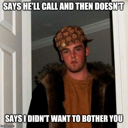 Scumbag Steve Meme | SAYS HE'LL CALL AND THEN DOESN'T; SAYS I DIDN'T WANT TO BOTHER YOU | image tagged in memes,scumbag steve | made w/ Imgflip meme maker