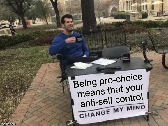 Change My Mind | Being pro-choice means that your anti-self control | image tagged in memes,change my mind | made w/ Imgflip meme maker
