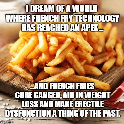 Take 2 French Fries and call me in the morning | I DREAM OF A WORLD WHERE FRENCH FRY TECHNOLOGY HAS REACHED AN APEX... ...AND FRENCH FRIES CURE CANCER, AID IN WEIGHT LOSS AND MAKE ERECTILE DYSFUNCTION A THING OF THE PAST. | image tagged in french fries | made w/ Imgflip meme maker