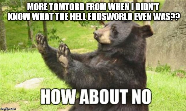 TOO TRUE THREE | MORE TOMTORD FROM WHEN I DIDN'T KNOW WHAT THE HELL EDDSWORLD EVEN WAS?? | image tagged in memes,how about no bear,eddsworld | made w/ Imgflip meme maker