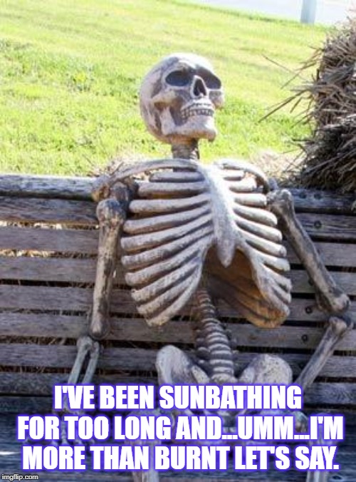 Waiting Skeleton | I'VE BEEN SUNBATHING FOR TOO LONG AND...UMM...I'M MORE THAN BURNT LET'S SAY. | image tagged in memes,waiting skeleton | made w/ Imgflip meme maker