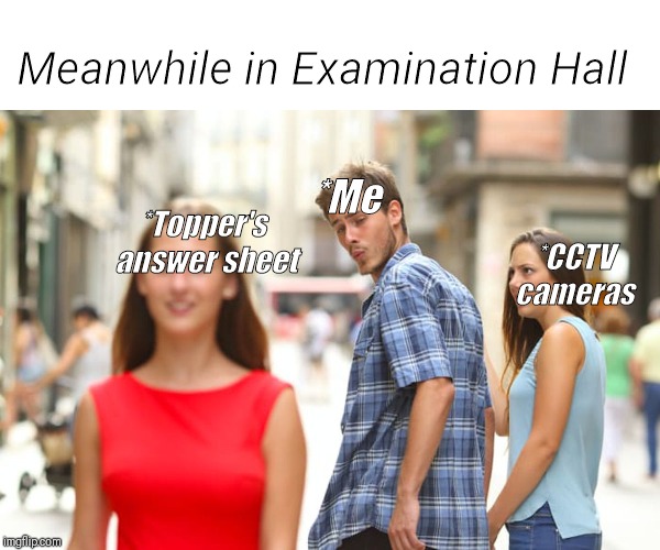 Distracted Boyfriend Meme | Meanwhile in Examination Hall; *Topper's answer sheet; *Me; *CCTV cameras | image tagged in memes,distracted boyfriend | made w/ Imgflip meme maker