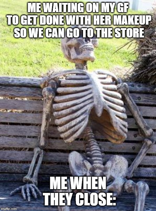 Waiting Skeleton | ME WAITING ON MY GF TO GET DONE WITH HER MAKEUP SO WE CAN GO TO THE STORE; ME WHEN THEY CLOSE: | image tagged in memes,waiting skeleton | made w/ Imgflip meme maker