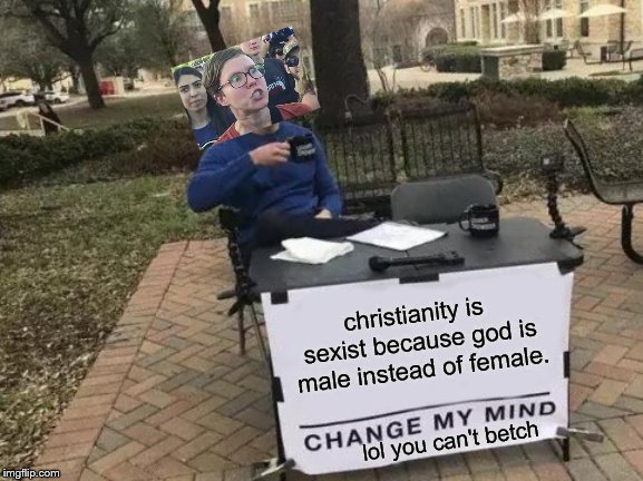 Change My Mind | christianity is sexist because god is male instead of female. lol you can't betch | image tagged in memes,change my mind | made w/ Imgflip meme maker