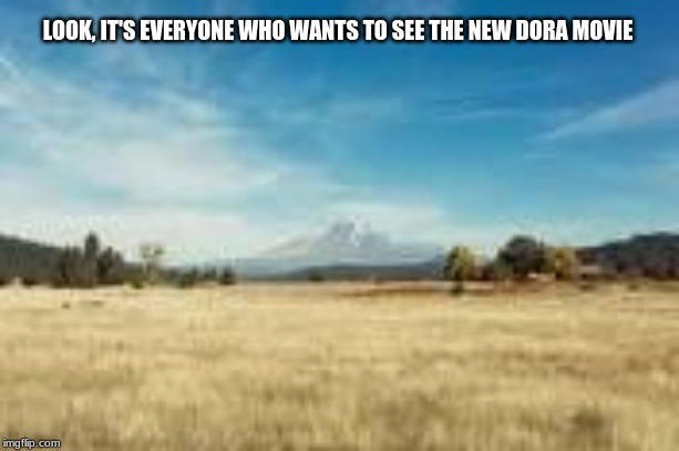 Explore this, Dora | LOOK, IT'S EVERYONE WHO WANTS TO SEE THE NEW DORA MOVIE | image tagged in empty | made w/ Imgflip meme maker