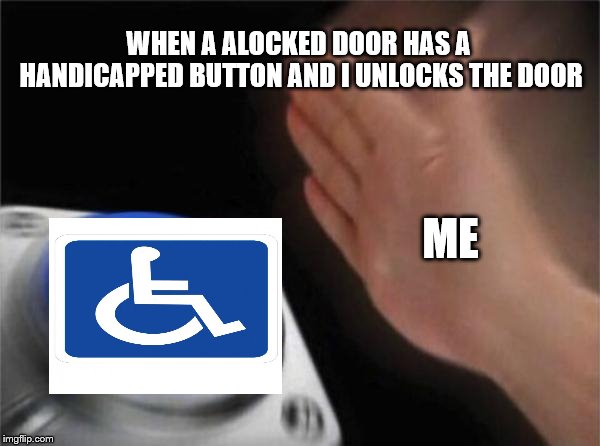 Blank Nut Button | WHEN A ALOCKED DOOR HAS A HANDICAPPED BUTTON AND I UNLOCKS THE DOOR; ME | image tagged in memes,blank nut button | made w/ Imgflip meme maker