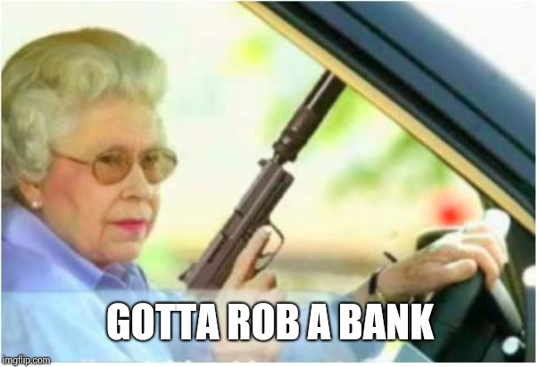 grandma gun weeb killer | GOTTA ROB A BANK | image tagged in grandma gun weeb killer | made w/ Imgflip meme maker