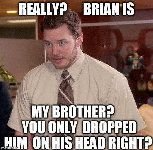 please  tell me  you're  KIDDING? | REALLY?      BRIAN IS; MY BROTHER?      YOU ONLY  DROPPED HIM  ON HIS HEAD RIGHT? | image tagged in memes,afraid to ask andy,bad luck brian,seriously,brother,are you really serious | made w/ Imgflip meme maker