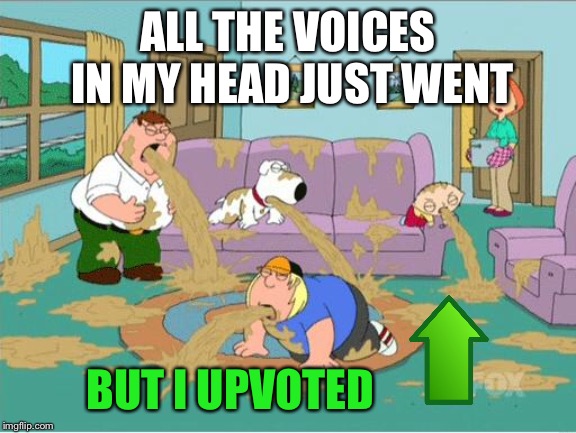 Family Guy Puke | ALL THE VOICES IN MY HEAD JUST WENT BUT I UPVOTED | image tagged in family guy puke | made w/ Imgflip meme maker