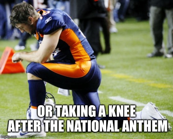 Tebow | OR TAKING A KNEE AFTER THE NATIONAL ANTHEM | image tagged in tebow | made w/ Imgflip meme maker