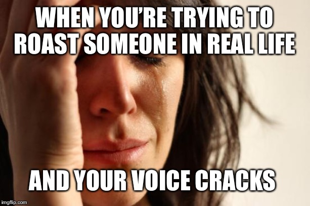 First World Problems Meme | WHEN YOU’RE TRYING TO ROAST SOMEONE IN REAL LIFE AND YOUR VOICE CRACKS | image tagged in memes,first world problems | made w/ Imgflip meme maker
