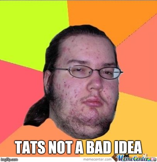 Nerd | TATS NOT A BAD IDEA | image tagged in nerd | made w/ Imgflip meme maker