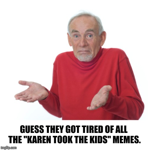 Guess I'll die  | GUESS THEY GOT TIRED OF ALL THE "KAREN TOOK THE KIDS" MEMES. | image tagged in guess i'll die | made w/ Imgflip meme maker