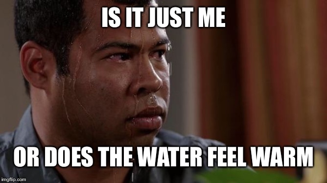 sweating bullets | IS IT JUST ME OR DOES THE WATER FEEL WARM | image tagged in sweating bullets | made w/ Imgflip meme maker
