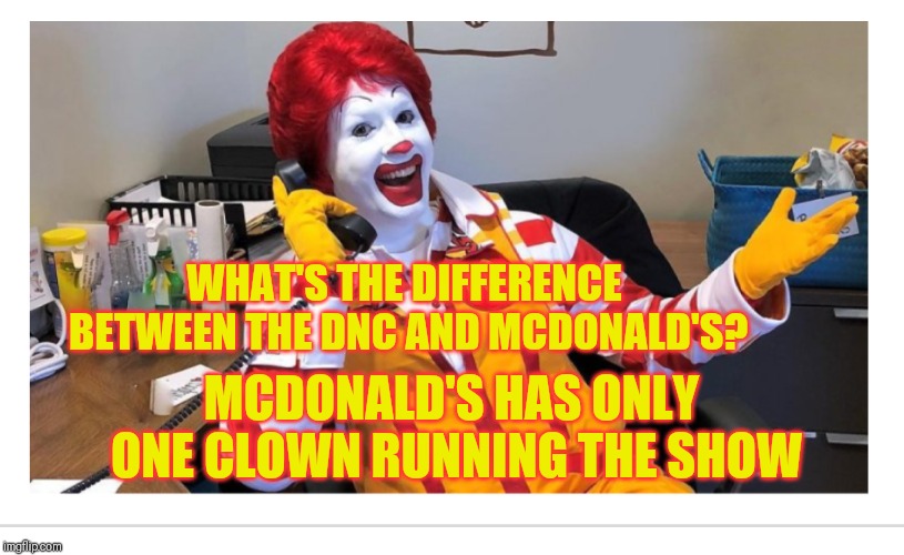 DNC McDonald's | WHAT'S THE DIFFERENCE BETWEEN THE DNC AND MCDONALD'S? MCDONALD'S HAS ONLY ONE CLOWN RUNNING THE SHOW | image tagged in dnc mcdonald's | made w/ Imgflip meme maker
