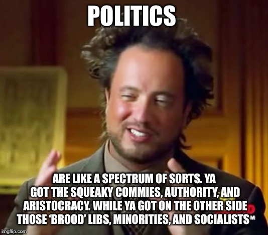 Am I clear | POLITICS; ARE LIKE A SPECTRUM OF SORTS. YA GOT THE SQUEAKY COMMIES, AUTHORITY, AND ARISTOCRACY. WHILE YA GOT ON THE OTHER SIDE THOSE ‘BROOD’ LIBS, MINORITIES, AND SOCIALISTS | image tagged in memes,ancient aliens,thinking | made w/ Imgflip meme maker