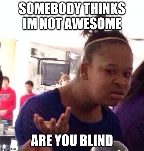 boi wat wrong | SOMEBODY THINKS IM NOT AWESOME; ARE YOU BLIND | image tagged in memes,black girl wat | made w/ Imgflip meme maker