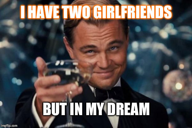 Leonardo Dicaprio Cheers Meme | I HAVE TWO GIRLFRIENDS; BUT IN MY DREAM | image tagged in memes,leonardo dicaprio cheers | made w/ Imgflip meme maker
