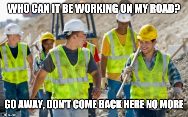 Construction worker | WHO CAN IT BE WORKING ON MY ROAD? GO AWAY, DON'T COME BACK HERE NO MORE | image tagged in construction worker | made w/ Imgflip meme maker