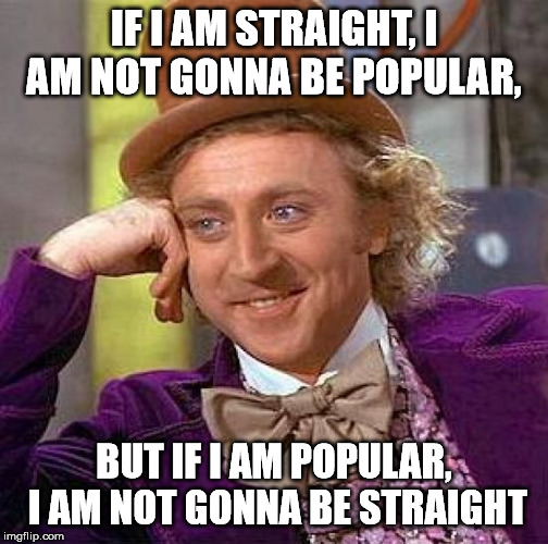Creepy Condescending Wonka Meme | IF I AM STRAIGHT, I AM NOT GONNA BE POPULAR, BUT IF I AM POPULAR, I AM NOT GONNA BE STRAIGHT | image tagged in memes,creepy condescending wonka | made w/ Imgflip meme maker
