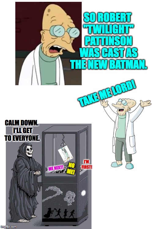 Busy week  ( : | SO ROBERT "TWILIGHT" PATTINSON WAS CAST AS THE NEW BATMAN. TAKE ME LORD! CALM DOWN.  I'LL GET TO EVERYONE. I'M FIRST! ME NEXT! NO ME! | image tagged in blank white template,memes,professor farnsworth,death crane,batman,take me lord | made w/ Imgflip meme maker