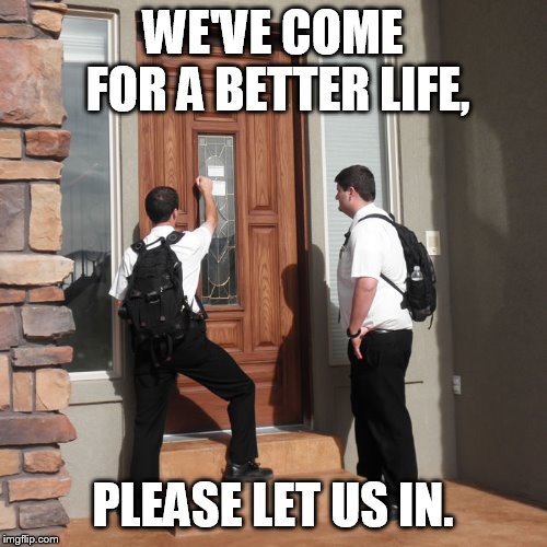 OH! GOD! Not, them! | WE'VE COME FOR A BETTER LIFE, PLEASE LET US IN. | image tagged in johova's witness knock on doors | made w/ Imgflip meme maker