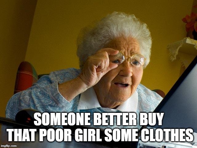 Grandma Finds The Internet Meme | SOMEONE BETTER BUY THAT POOR GIRL SOME CLOTHES | image tagged in memes,grandma finds the internet | made w/ Imgflip meme maker
