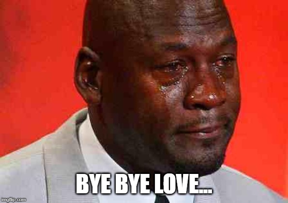 crying michael jordan | BYE BYE LOVE... | image tagged in crying michael jordan | made w/ Imgflip meme maker