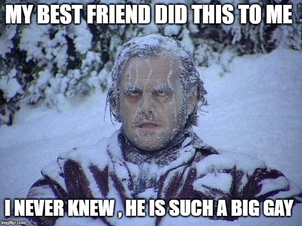 Jack Nicholson The Shining Snow | MY BEST FRIEND DID THIS TO ME; I NEVER KNEW , HE IS SUCH A BIG GAY | image tagged in memes,jack nicholson the shining snow | made w/ Imgflip meme maker
