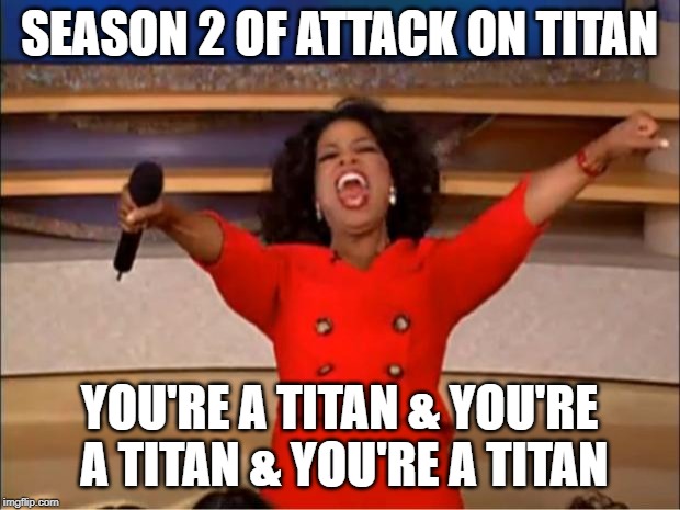 Oprah You Get A Meme | SEASON 2 OF ATTACK ON TITAN; YOU'RE A TITAN & YOU'RE A TITAN & YOU'RE A TITAN | image tagged in memes,oprah you get a | made w/ Imgflip meme maker