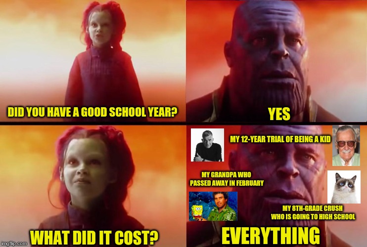 My 7th Grade year in a Nutshell... | DID YOU HAVE A GOOD SCHOOL YEAR? YES; MY 12-YEAR TRIAL OF BEING A KID; MY GRANDPA WHO PASSED AWAY IN FEBRUARY; MY 8TH-GRADE CRUSH WHO IS GOING TO HIGH SCHOOL; EVERYTHING; WHAT DID IT COST? | image tagged in thanos what did it cost,avengers,memes,school | made w/ Imgflip meme maker