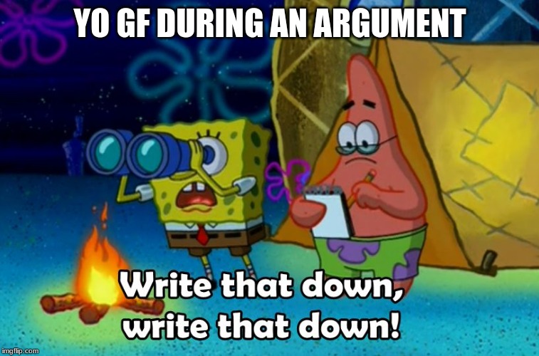 write that down | YO GF DURING AN ARGUMENT | image tagged in write that down | made w/ Imgflip meme maker