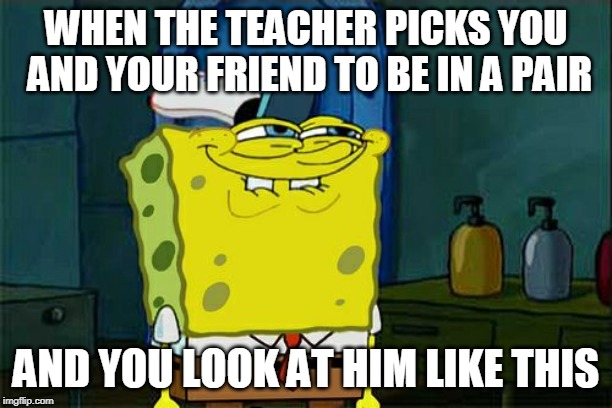 Don't You Squidward | WHEN THE TEACHER PICKS YOU AND YOUR FRIEND TO BE IN A PAIR; AND YOU LOOK AT HIM LIKE THIS | image tagged in memes,dont you squidward | made w/ Imgflip meme maker