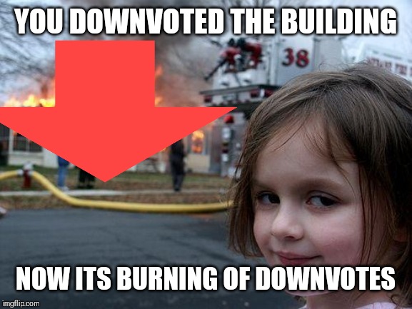 YOU DOWNVOTED THE BUILDING; NOW ITS BURNING OF DOWNVOTES | made w/ Imgflip meme maker