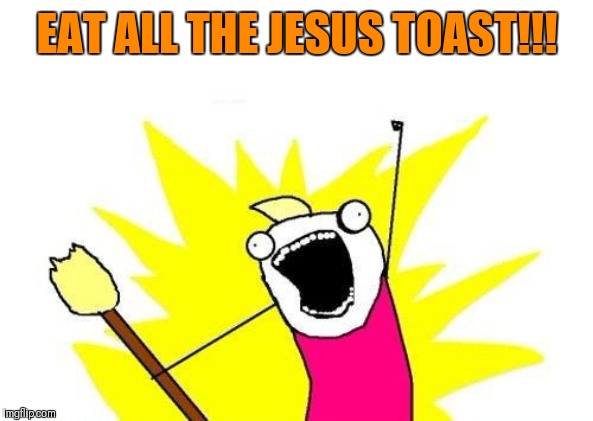 X All The Y Meme | EAT ALL THE JESUS TOAST!!! | image tagged in memes,x all the y | made w/ Imgflip meme maker