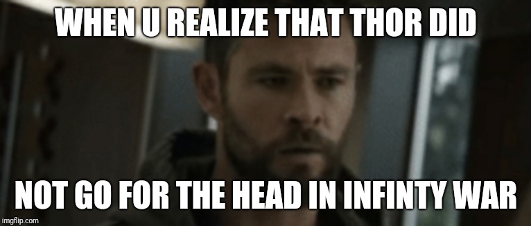 thor | WHEN U REALIZE THAT THOR DID; NOT GO FOR THE HEAD IN INFINTY WAR | image tagged in thor | made w/ Imgflip meme maker