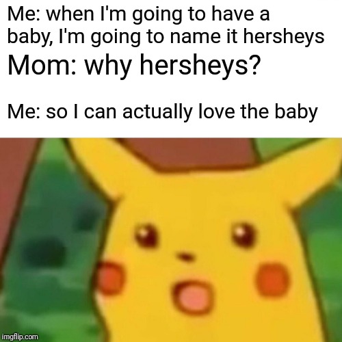 Surprised Pikachu Meme | Me: when I'm going to have a baby, I'm going to name it hersheys; Mom: why hersheys? Me: so I can actually love the baby | image tagged in memes,surprised pikachu | made w/ Imgflip meme maker