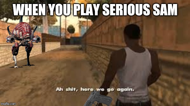 Playing serious sam | WHEN YOU PLAY SERIOUS SAM | image tagged in ah shit here we go again | made w/ Imgflip meme maker