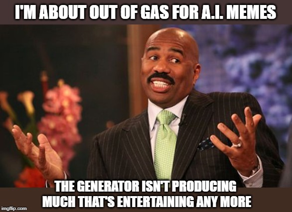 The truth hurts | I'M ABOUT OUT OF GAS FOR A.I. MEMES; THE GENERATOR ISN'T PRODUCING MUCH THAT'S ENTERTAINING ANY MORE | image tagged in memes,steve harvey,ai memes,meme generator | made w/ Imgflip meme maker