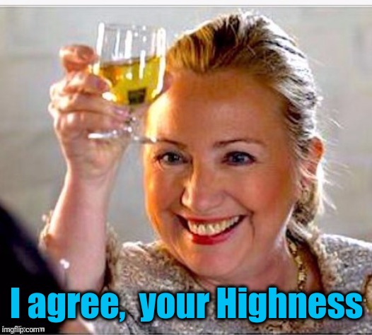 clinton toast | I agree,  your Highness | image tagged in clinton toast | made w/ Imgflip meme maker