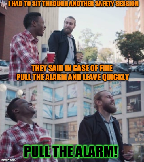 Assume much? | I HAD TO SIT THROUGH ANOTHER SAFETY SESSION; THEY SAID IN CASE OF FIRE PULL THE ALARM AND LEAVE QUICKLY; PULL THE ALARM! | image tagged in evil thoughts,humor | made w/ Imgflip meme maker